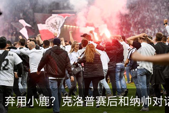 弃用小鹿？克洛普赛后和纳帅对话：我是傻瓜 无条件支持你的决定