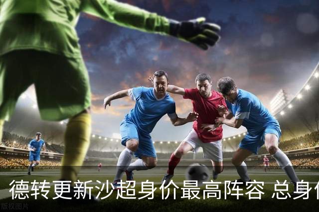 德转更新沙超身价最高阵容 总身价高达2.47亿欧元