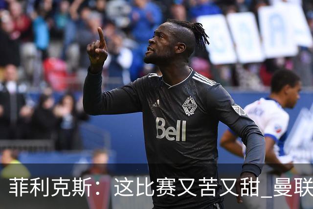 菲利克斯：这比赛又苦又甜 曼联只1次机会就得分了